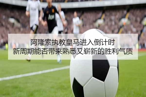 阿隆索执教皇马进入倒计时 新周期能否带来熟悉又崭新的胜利气质