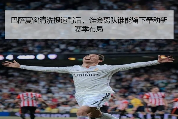 巴萨夏窗清洗提速背后，谁会离队谁能留下牵动新赛季布局